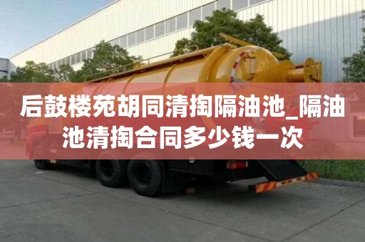 后鼓樓苑胡同清掏隔油池_隔油池清掏合同多少錢一次