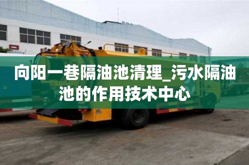 向陽一巷隔油池清理_污水隔油池的作用技術中心