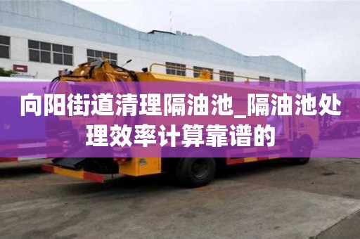 向陽街道清理隔油池_隔油池處理效率計算靠譜的