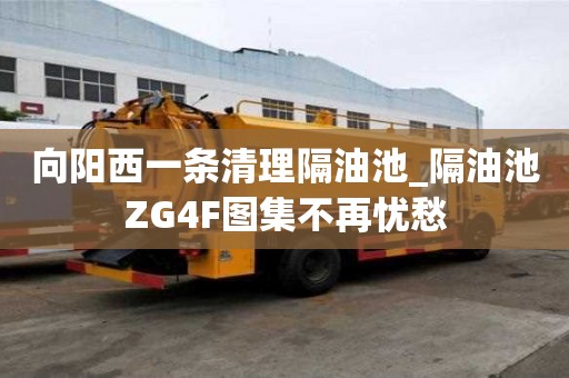 向陽西一條清理隔油池_隔油池ZG4F圖集不再憂愁