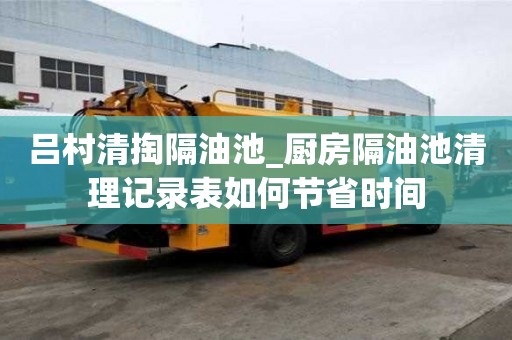 呂村清掏隔油池_廚房隔油池清理記錄表如何節(jié)省時間