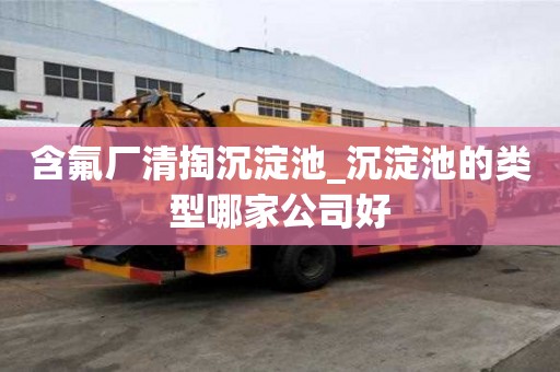 含氟廠清掏沉淀池_沉淀池的類型哪家公司好