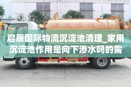 啟辰國際物流沉淀池清理_家用沉淀池作用是向下滲水嗎的需求找什么