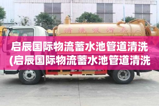 啟辰國際物流蓄水池管道清洗(啟辰國際物流蓄水池管道清洗怎么辦)