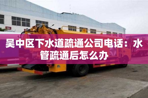 吳中區下水道疏通公司電話：水管疏通后怎么辦
