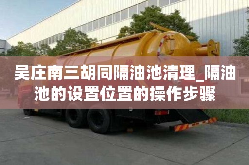 吳莊南三胡同隔油池清理_隔油池的設置位置的操作步驟