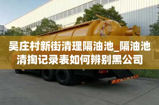 吳莊村新街清理隔油池_隔油池清掏記錄表如何辨別黑公司