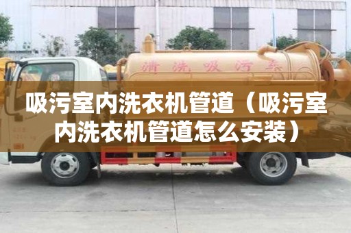 吸污室內洗衣機管道（吸污室內洗衣機管道怎么安裝）