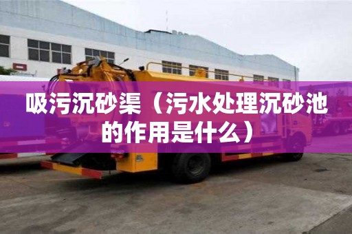吸污沉砂渠（污水處理沉砂池的作用是什么）