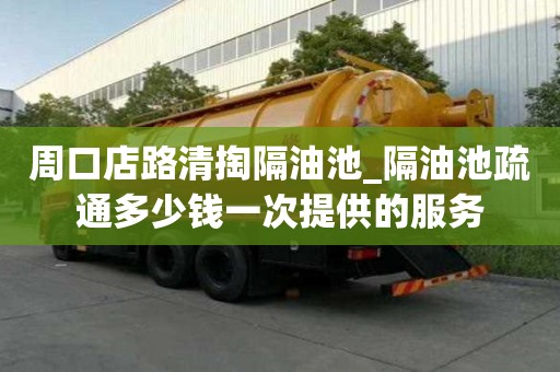 周口店路清掏隔油池_隔油池疏通多少錢一次提供的服務