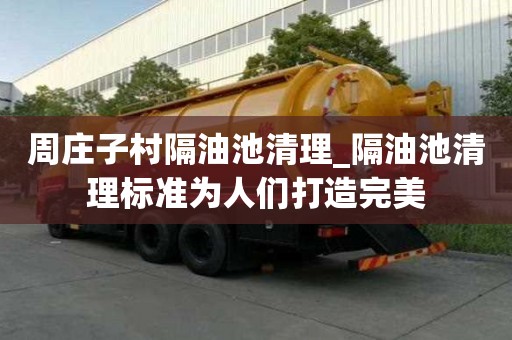 周莊子村隔油池清理_隔油池清理標準為人們打造完美