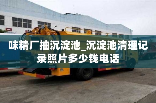 味精廠抽沉淀池_沉淀池清理記錄照片多少錢電話
