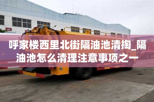 呼家樓西里北街隔油池清掏_隔油池怎么清理注意事項(xiàng)之一