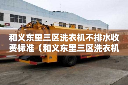 和義東里三區洗衣機不排水收費標準（和義東里三區洗衣機不排水收費標準是多少）