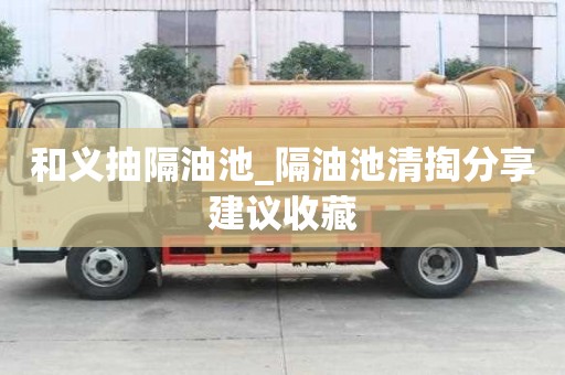 和義抽隔油池_隔油池清掏分享建議收藏