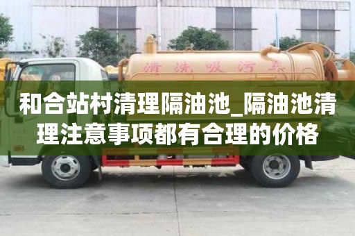 和合站村清理隔油池_隔油池清理注意事項都有合理的價格