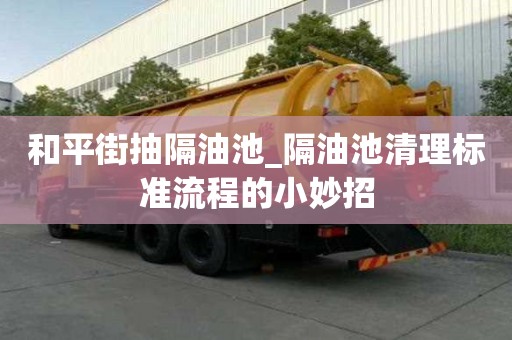 和平街抽隔油池_隔油池清理標(biāo)準(zhǔn)流程的小妙招