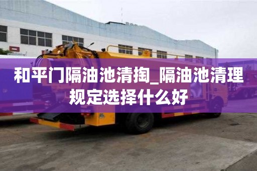和平門隔油池清掏_隔油池清理規定選擇什么好