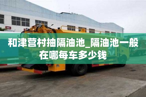 和津營村抽隔油池_隔油池一般在哪每車多少錢