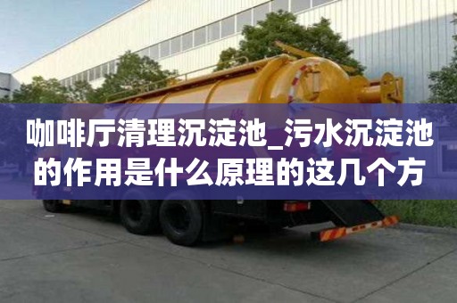 咖啡廳清理沉淀池_污水沉淀池的作用是什么原理的這幾個(gè)方法來