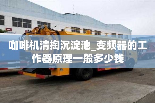 咖啡機(jī)清掏沉淀池_變頻器的工作器原理一般多少錢(qián)
