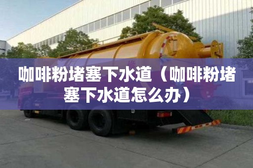 咖啡粉堵塞下水道（咖啡粉堵塞下水道怎么辦）