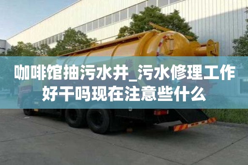 咖啡館抽污水井_污水修理工作好干嗎現(xiàn)在注意些什么