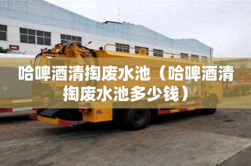 哈啤酒清掏廢水池（哈啤酒清掏廢水池多少錢）