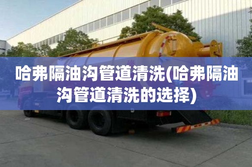 哈弗隔油溝管道清洗(哈弗隔油溝管道清洗的選擇)
