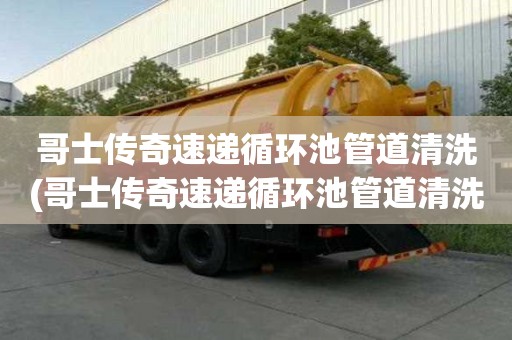 哥士傳奇速遞循環池管道清洗(哥士傳奇速遞循環池管道清洗有哪些技巧)