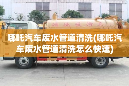 哪吒汽車廢水管道清洗(哪吒汽車廢水管道清洗怎么快速)
