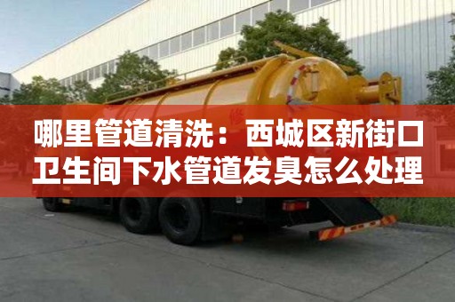 哪里管道清洗：西城區(qū)新街口衛(wèi)生間下水管道發(fā)臭怎么處理