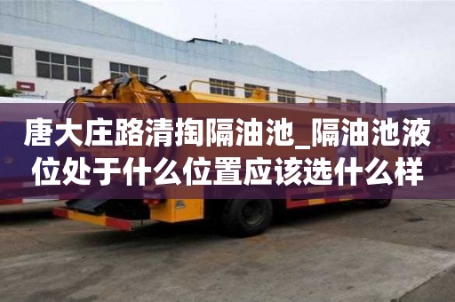 唐大莊路清掏隔油池_隔油池液位處于什么位置應該選什么樣的