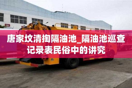 唐家墳清掏隔油池_隔油池巡查記錄表民俗中的講究
