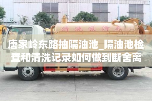 唐家嶺東路抽隔油池_隔油池檢查和清洗記錄如何做到斷舍離