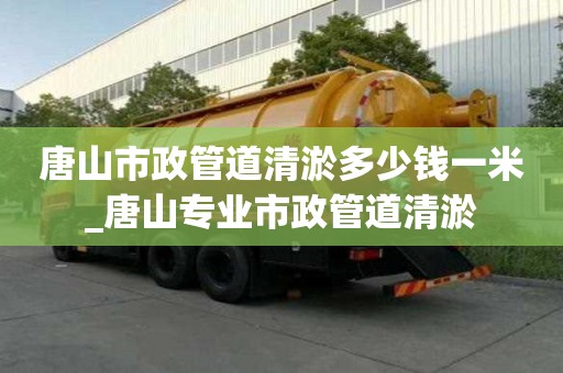 唐山市政管道清淤多少錢一米_唐山專業市政管道清淤