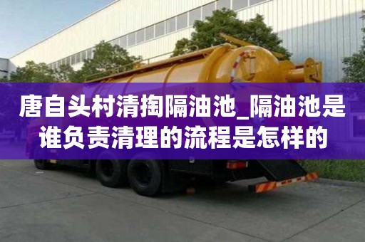唐自頭村清掏隔油池_隔油池是誰負(fù)責(zé)清理的流程是怎樣的