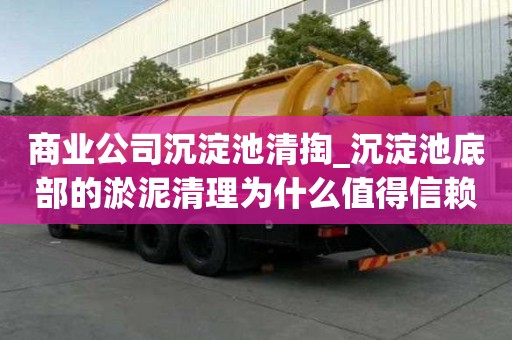 商業公司沉淀池清掏_沉淀池底部的淤泥清理為什么值得信賴