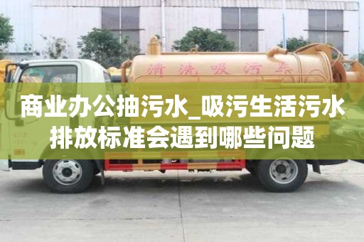 商業辦公抽污水_吸污生活污水排放標準會遇到哪些問題