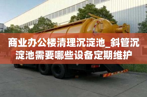 商業辦公樓清理沉淀池_斜管沉淀池需要哪些設備定期維護