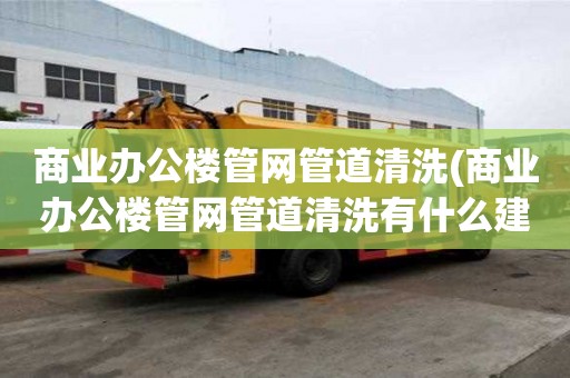 商業辦公樓管網管道清洗(商業辦公樓管網管道清洗有什么建議)