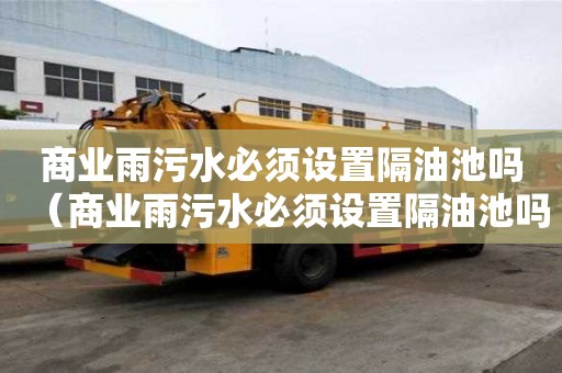 商業雨污水必須設置隔油池嗎（商業雨污水必須設置隔油池嗎為什么）