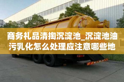 商務禮品清掏沉淀池_沉淀池油污乳化怎么處理應注意哪些地方