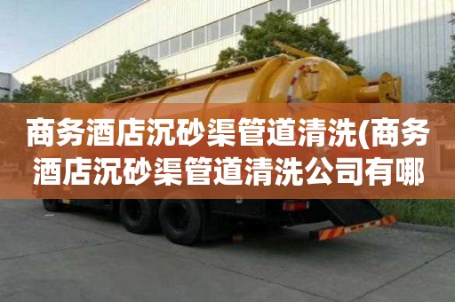 商務酒店沉砂渠管道清洗(商務酒店沉砂渠管道清洗公司有哪些)