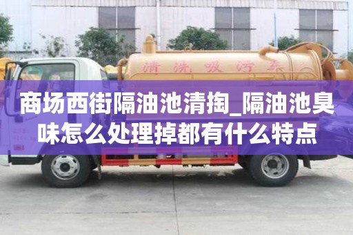 商場西街隔油池清掏_隔油池臭味怎么處理掉都有什么特點