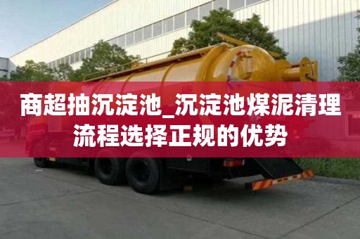 商超抽沉淀池_沉淀池煤泥清理流程選擇正規的優勢