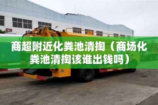 商超附近化糞池清掏（商場(chǎng)化糞池清掏該誰(shuí)出錢(qián)嗎）