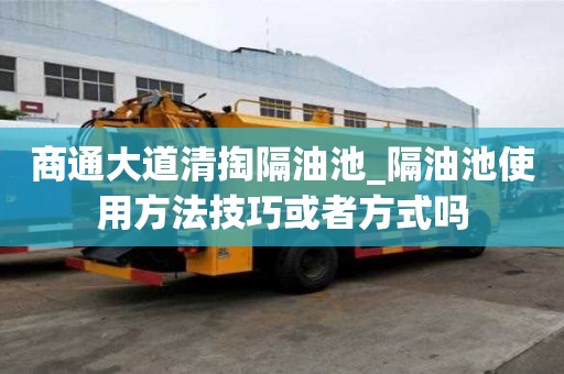 商通大道清掏隔油池_隔油池使用方法技巧或者方式嗎