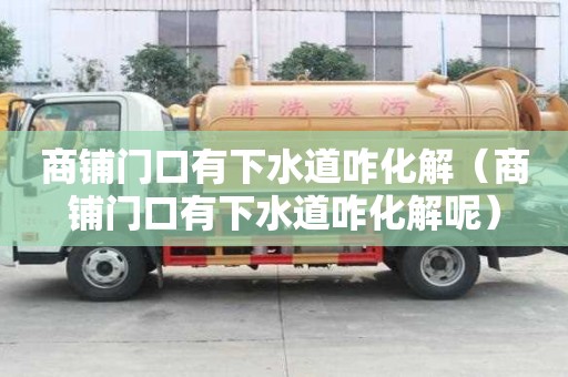 商鋪門口有下水道咋化解（商鋪門口有下水道咋化解呢）