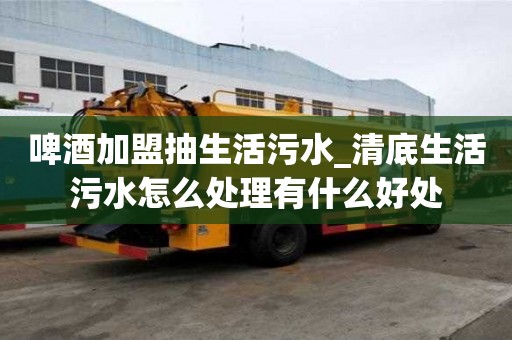 啤酒加盟抽生活污水_清底生活污水怎么處理有什么好處